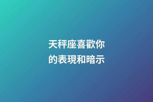 天秤座喜歡你的表現和暗示-第1張-星座運勢-玄機派
