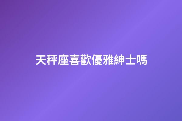 天秤座喜歡優雅紳士嗎
