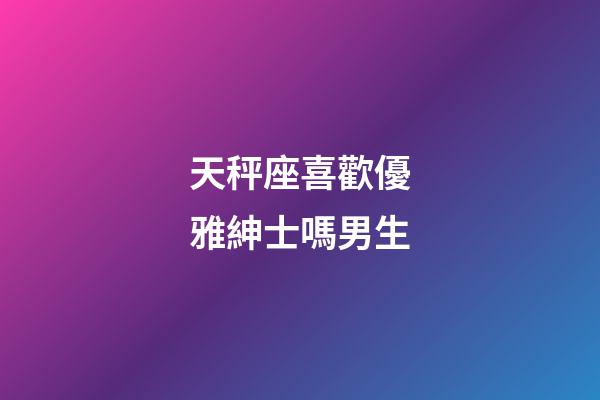 天秤座喜歡優雅紳士嗎男生