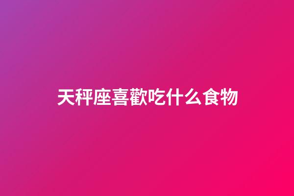 天秤座喜歡吃什么食物-第1張-星座運(yùn)勢(shì)-玄機(jī)派