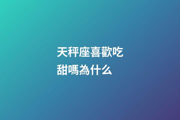 天秤座喜歡吃甜嗎為什么-第1張-星座運勢-玄機派