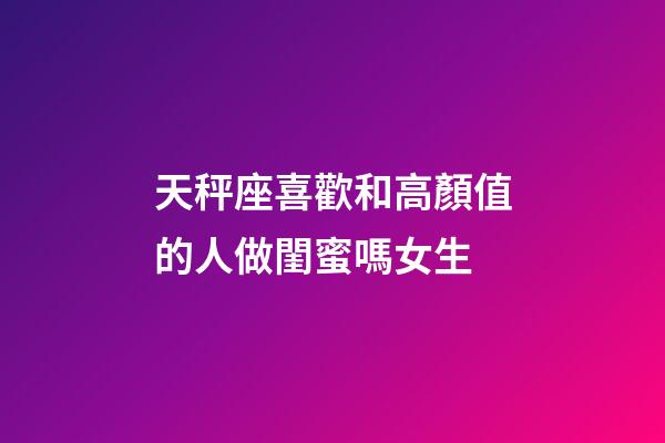 天秤座喜歡和高顏值的人做閨蜜嗎女生-第1張-星座運勢-玄機派