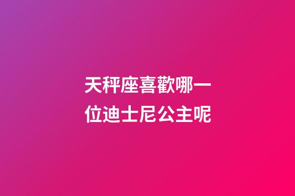 天秤座喜歡哪一位迪士尼公主呢-第1張-星座運勢-玄機派