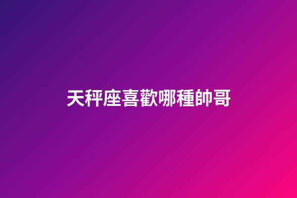 天秤座喜歡哪種帥哥-第1張-星座運(yùn)勢(shì)-玄機(jī)派