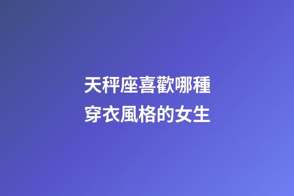 天秤座喜歡哪種穿衣風格的女生-第1張-星座運勢-玄機派