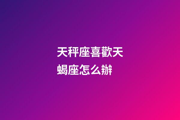 天秤座喜歡天蝎座怎么辦-第1張-星座運勢-玄機派
