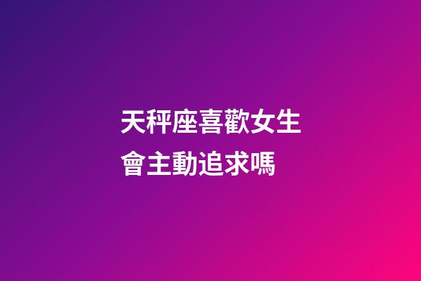 天秤座喜歡女生會主動追求嗎-第1張-星座運勢-玄機派