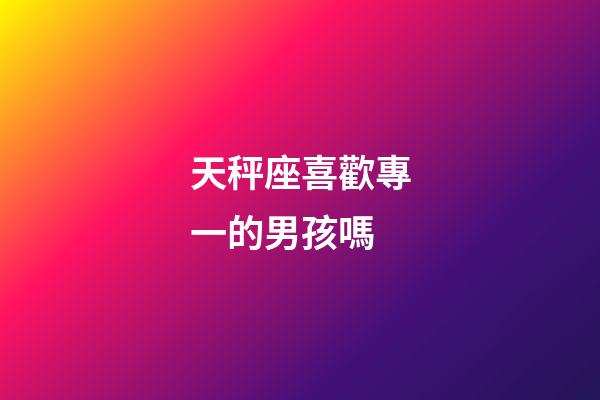 天秤座喜歡專一的男孩嗎-第1張-星座運勢-玄機派