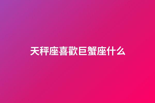 天秤座喜歡巨蟹座什么-第1張-星座運勢-玄機派