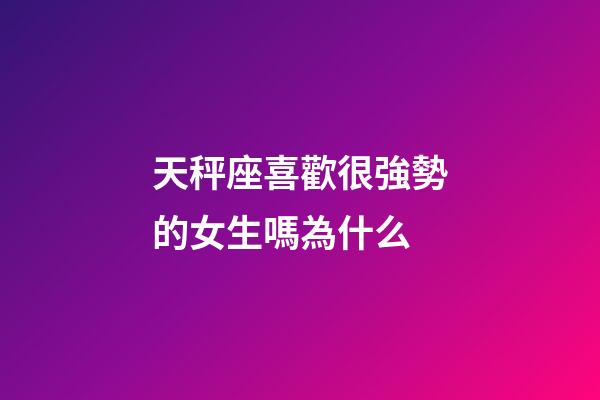 天秤座喜歡很強勢的女生嗎為什么-第1張-星座運勢-玄機派