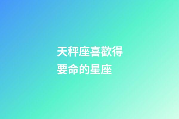 天秤座喜歡得要命的星座-第1張-星座運勢-玄機派