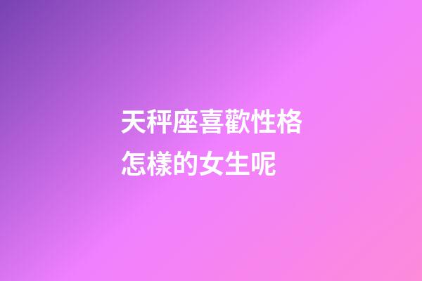 天秤座喜歡性格怎樣的女生呢-第1張-星座運勢-玄機派