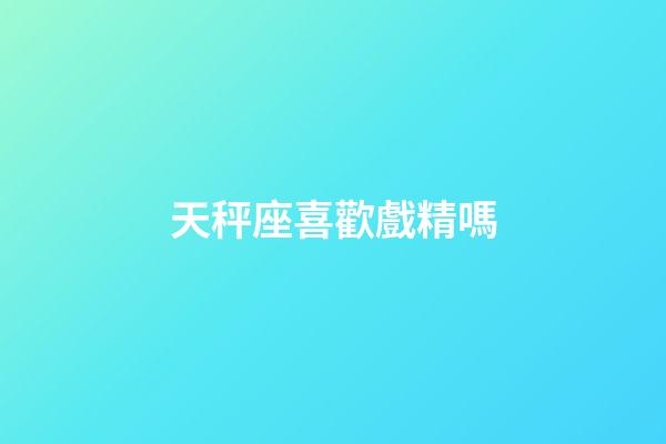 天秤座喜歡戲精嗎-第1張-星座運勢-玄機派
