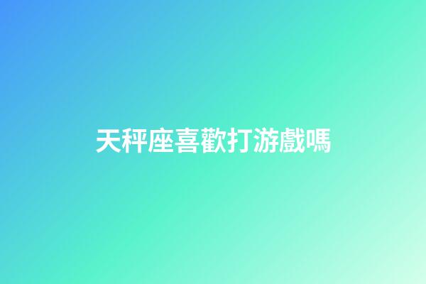 天秤座喜歡打游戲嗎-第1張-星座運勢-玄機派