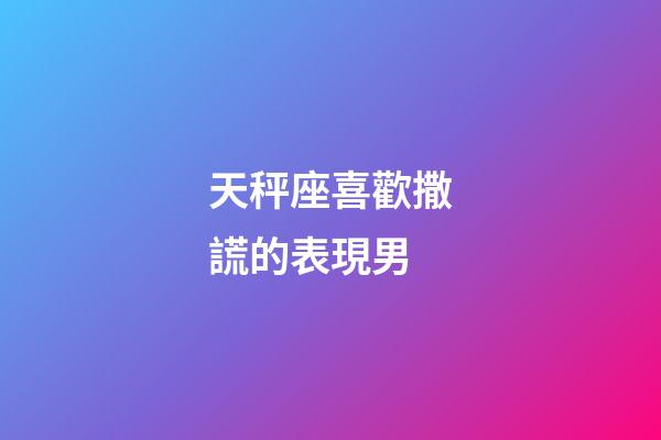 天秤座喜歡撒謊的表現男-第1張-星座運勢-玄機派