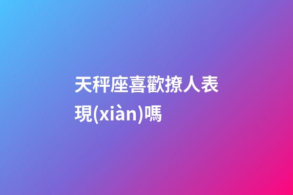 天秤座喜歡撩人表現(xiàn)嗎-第1張-星座運勢-玄機派
