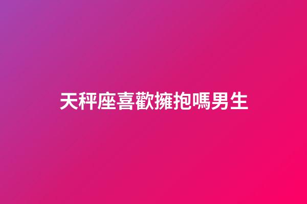 天秤座喜歡擁抱嗎男生-第1張-星座運(yùn)勢(shì)-玄機(jī)派