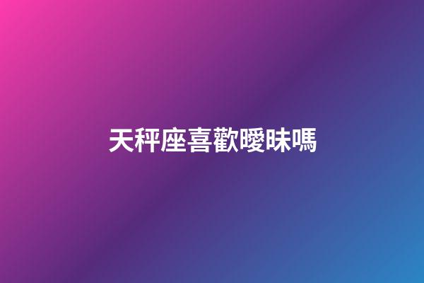 天秤座喜歡曖昧嗎-第1張-星座運勢-玄機派
