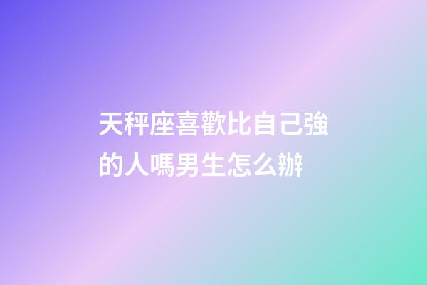 天秤座喜歡比自己強的人嗎男生怎么辦-第1張-星座運勢-玄機派