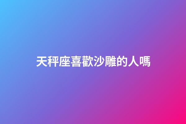 天秤座喜歡沙雕的人嗎-第1張-星座運勢-玄機派