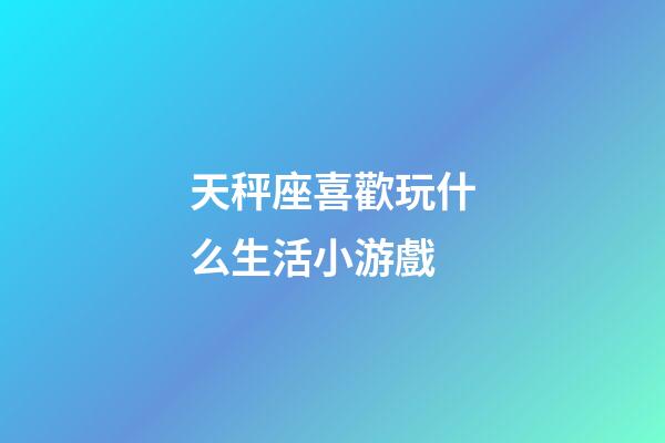 天秤座喜歡玩什么生活小游戲-第1張-星座運勢-玄機派
