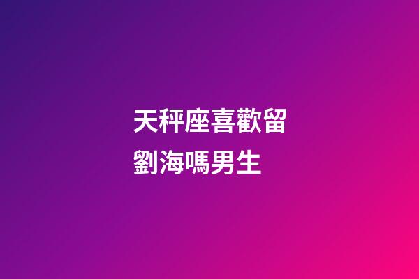 天秤座喜歡留劉海嗎男生-第1張-星座運勢-玄機派
