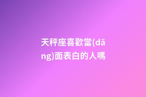 天秤座喜歡當(dāng)面表白的人嗎-第1張-星座運(yùn)勢(shì)-玄機(jī)派