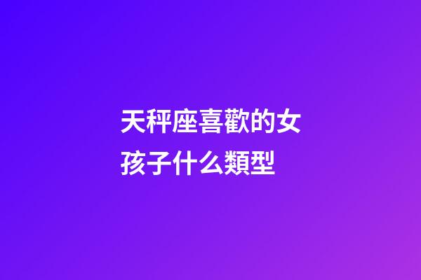 天秤座喜歡的女孩子什么類型-第1張-星座運(yùn)勢-玄機(jī)派