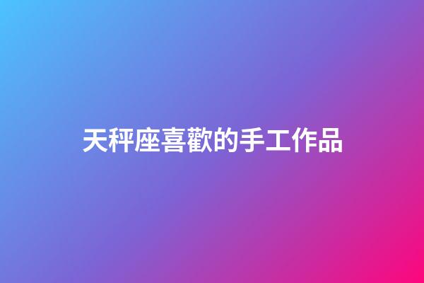天秤座喜歡的手工作品-第1張-星座運勢-玄機(jī)派