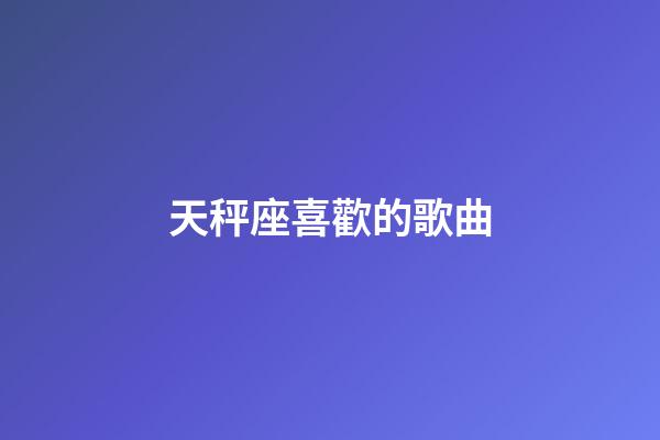 天秤座喜歡的歌曲-第1張-星座運勢-玄機派
