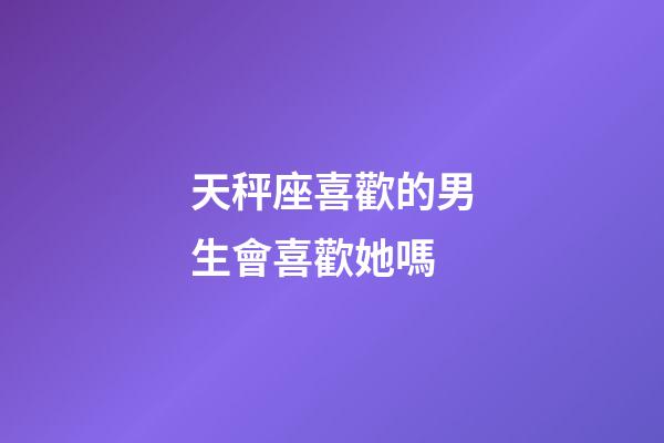 天秤座喜歡的男生會喜歡她嗎-第1張-星座運勢-玄機派