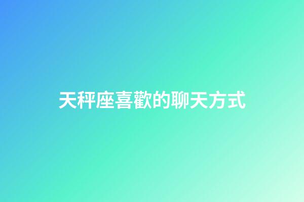 天秤座喜歡的聊天方式-第1張-星座運勢-玄機派