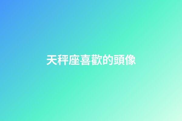 天秤座喜歡的頭像-第1張-星座運勢-玄機派