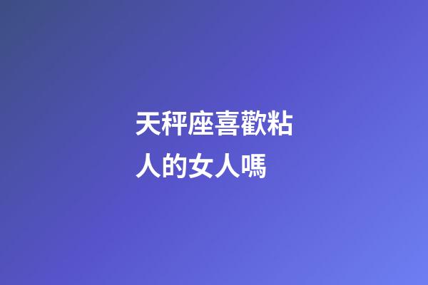 天秤座喜歡粘人的女人嗎-第1張-星座運(yùn)勢-玄機(jī)派