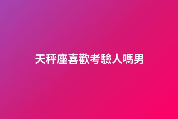 天秤座喜歡考驗人嗎男-第1張-星座運勢-玄機派