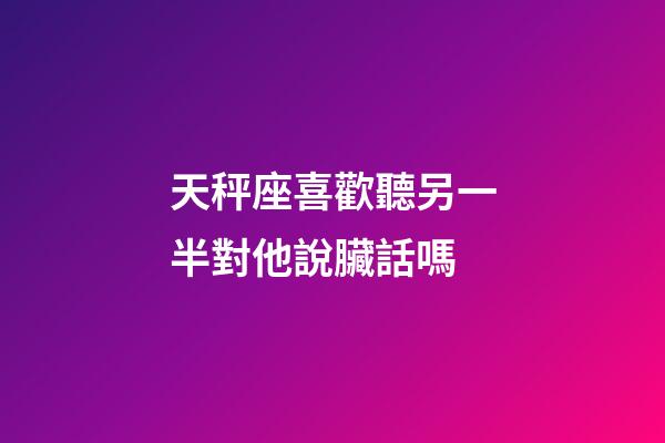 天秤座喜歡聽另一半對他說臟話嗎-第1張-星座運勢-玄機派