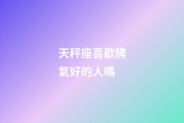 天秤座喜歡脾氣好的人嗎-第1張-星座運勢-玄機派
