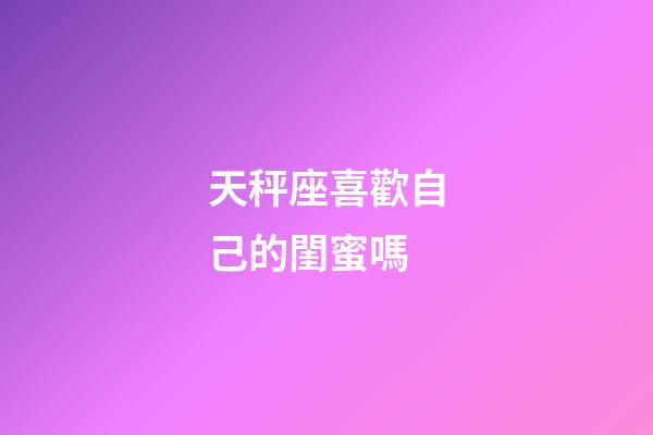 天秤座喜歡自己的閨蜜嗎-第1張-星座運勢-玄機派