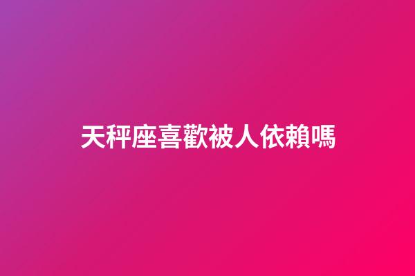 天秤座喜歡被人依賴嗎-第1張-星座運(yùn)勢(shì)-玄機(jī)派