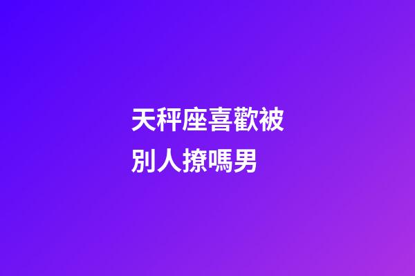 天秤座喜歡被別人撩嗎男-第1張-星座運(yùn)勢-玄機(jī)派