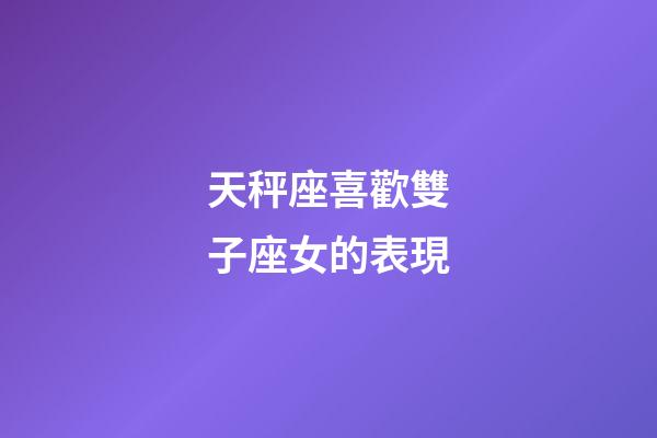 天秤座喜歡雙子座女的表現-第1張-星座運勢-玄機派
