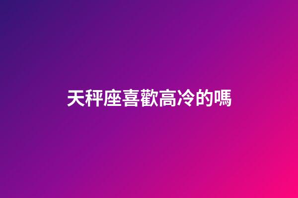 天秤座喜歡高冷的嗎-第1張-星座運勢-玄機派