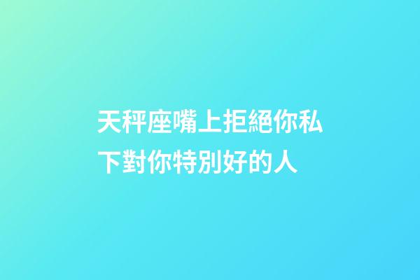 天秤座嘴上拒絕你私下對你特別好的人-第1張-星座運勢-玄機派