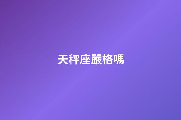 天秤座嚴格嗎-第1張-星座運勢-玄機派