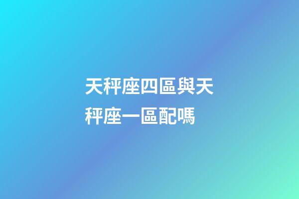 天秤座四區與天秤座一區配嗎-第1張-星座運勢-玄機派