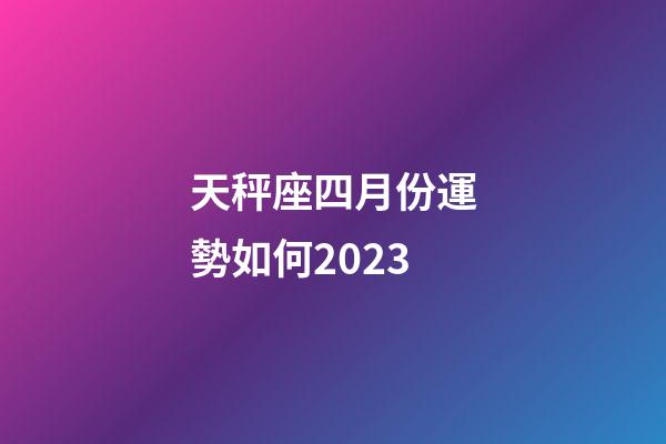 天秤座四月份運勢如何2023-第1張-星座運勢-玄機派