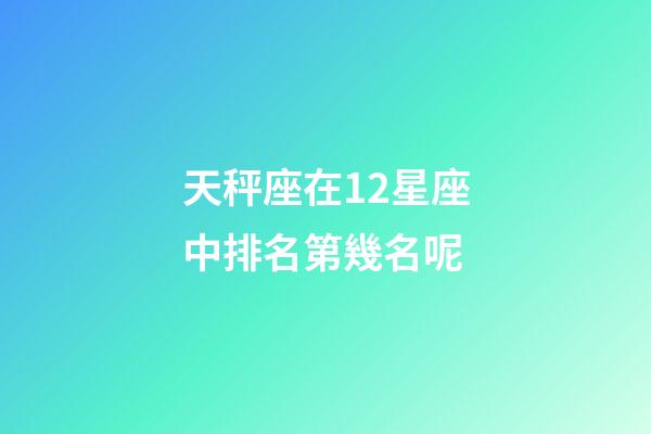天秤座在12星座中排名第幾名呢-第1張-星座運勢-玄機派