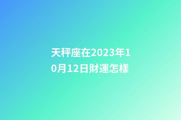 天秤座在2023年10月12日財運怎樣-第1張-星座運勢-玄機派