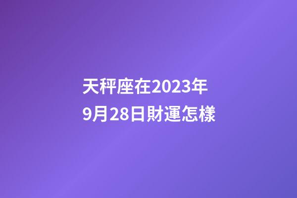 天秤座在2023年9月28日財運怎樣-第1張-星座運勢-玄機派