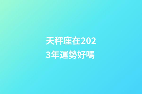 天秤座在2023年運勢好嗎-第1張-星座運勢-玄機派